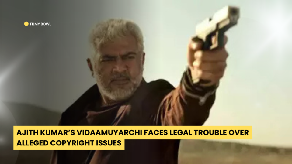 Ajith Kumar’s Vidaamuyarchi Faces Legal Trouble Over Alleged Copyright Issues