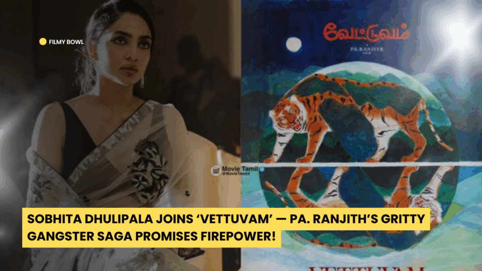 Sobhita Dhulipala Joins ‘Vettuvam’ — Pa. Ranjith’s Gritty Gangster Saga Promises Firepower!
